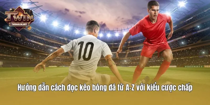 Hướng dẫn cách đọc kèo bóng đá từ A-Z với kiểu cược chấp